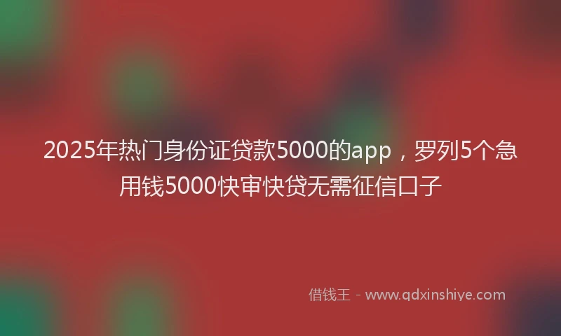 2025年热门身份证贷款5000的app，罗列5个急用钱5000快审快贷无需征信口子