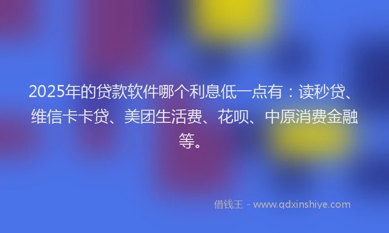 2025年的贷款软件哪个利息低一点有：读秒贷、维信卡卡贷、美团生活费、花呗、中原消费金融等。