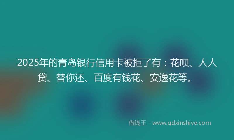 2025年的青岛银行信用卡被拒了有：花呗、人人贷、替你还、百度有钱花、安逸花等。