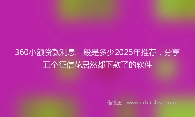 360小额贷款利息一般是多少2025年推荐，分享五个征信花居然都下款了的软件
