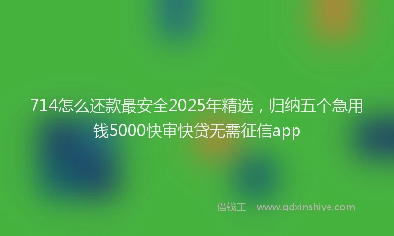 714怎么还款最安全2025年精选，归纳五个急用钱5000快审快贷无需征信app