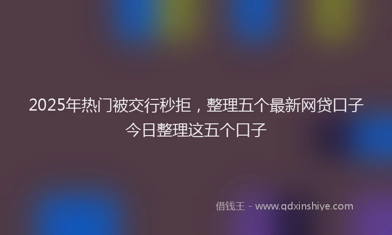2025年热门被交行秒拒，整理五个最新网贷口子今日整理这五个口子