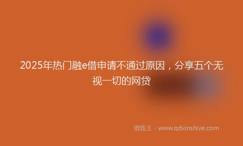 2025年热门融e借申请不通过原因，分享五个无视一切的网贷