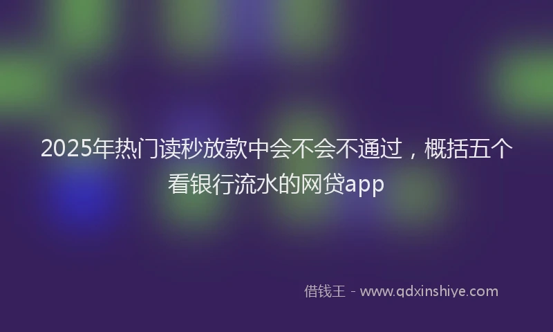 2025年热门读秒放款中会不会不通过，概括五个看银行流水的网贷app