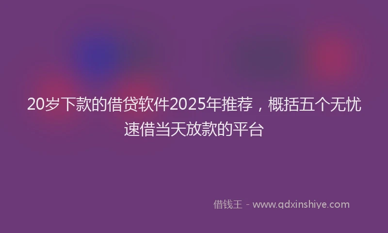 20岁下款的借贷软件2025年推荐，概括五个无忧速借当天放款的平台