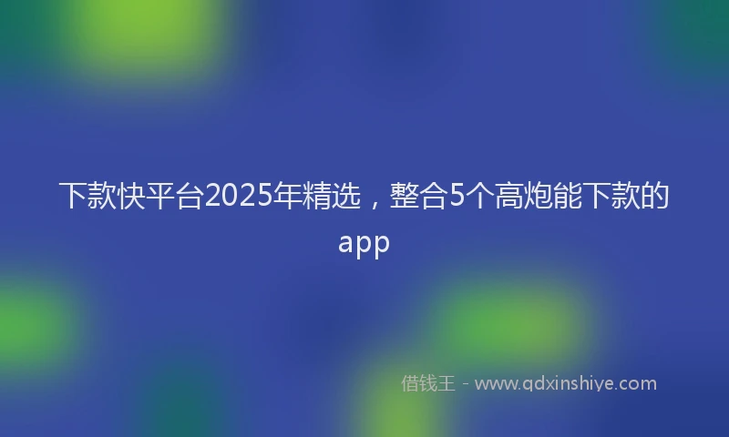 下款快平台2025年精选，整合5个高炮能下款的app