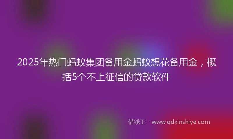 2025年热门蚂蚁集团备用金蚂蚁想花备用金，概括5个不上征信的贷款软件