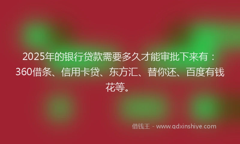 2025年的银行贷款需要多久才能审批下来有：360借条、信用卡贷、东方汇、替你还、百度有钱花等。