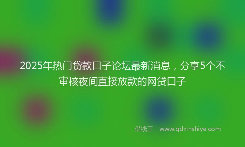 2025年热门贷款口子论坛最新消息，分享5个不审核夜间直接放款的网贷口子