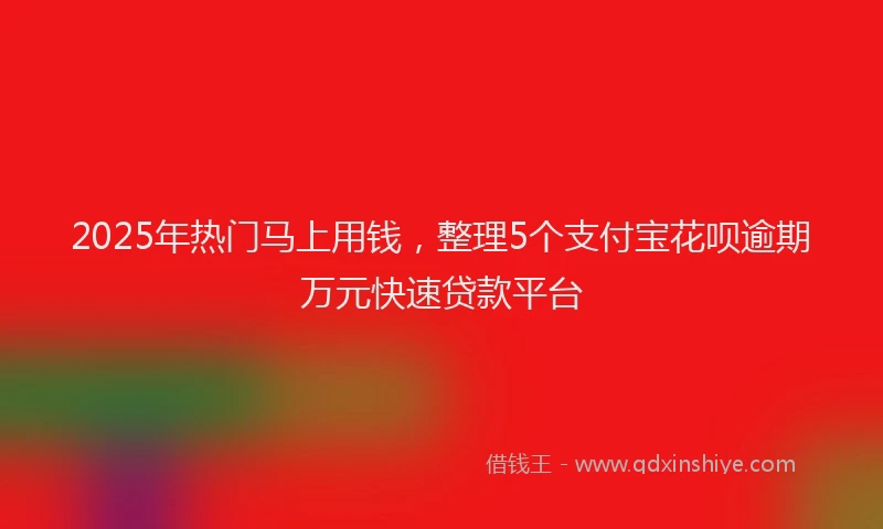 2025年热门马上用钱，整理5个支付宝花呗逾期万元快速贷款平台