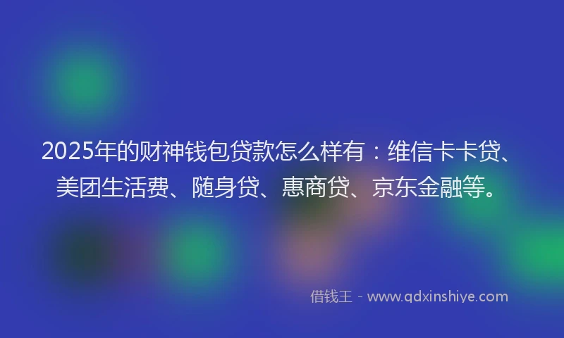 2025年的财神钱包贷款怎么样有：维信卡卡贷、美团生活费、随身贷、惠商贷、京东金融等。