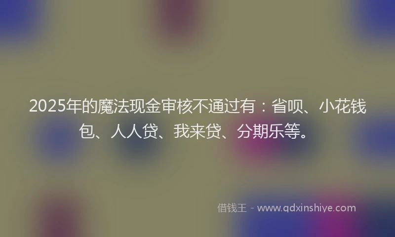 2025年的魔法现金审核不通过有：省呗、小花钱包、人人贷、我来贷、分期乐等。