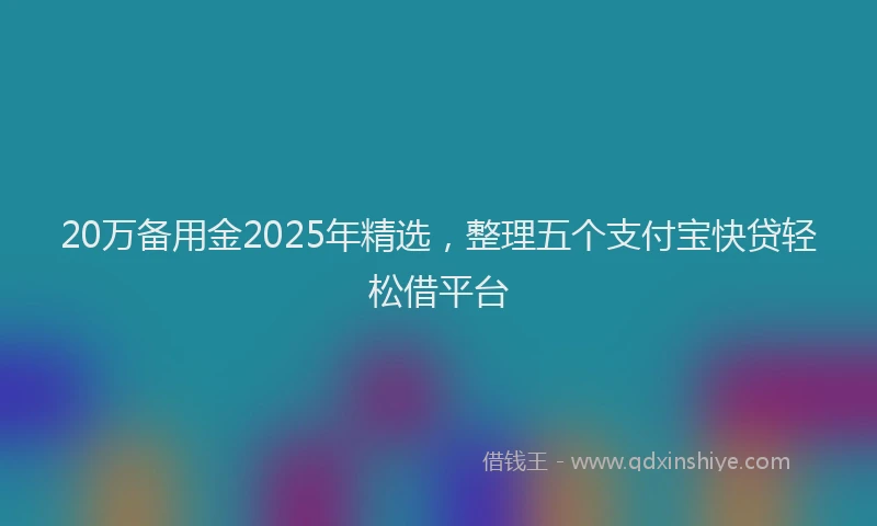 20万备用金2025年精选，整理五个支付宝快贷轻松借平台