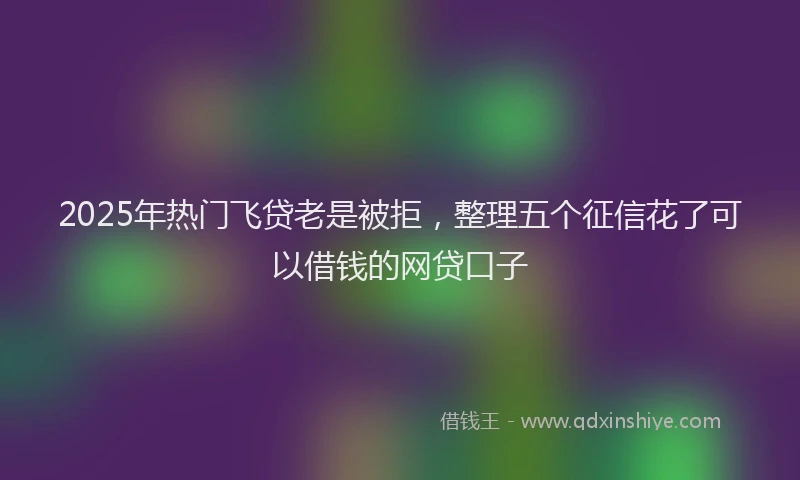 2025年热门飞贷老是被拒，整理五个征信花了可以借钱的网贷口子