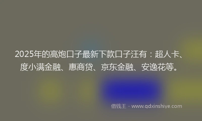 2025年的高炮口子最新下款口子汪有：超人卡、度小满金融、惠商贷、京东金融、安逸花等。