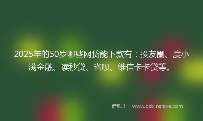 2025年的50岁哪些网贷能下款有：投友圈、度小满金融、读秒贷、省呗、维信卡卡贷等。