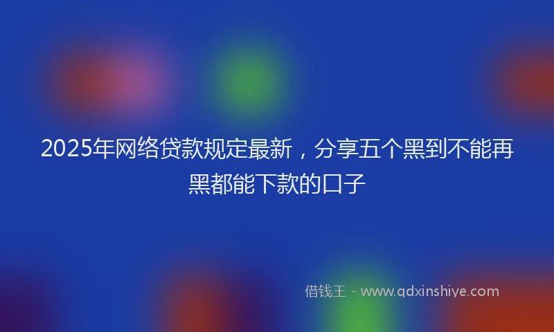 2025年网络贷款规定最新，分享五个黑到不能再黑都能下款的口子