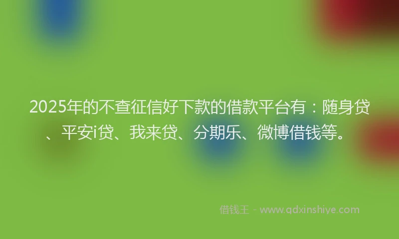 2025年的不查征信好下款的借款平台有：随身贷、平安i贷、我来贷、分期乐、微博借钱等。