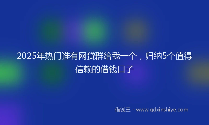 2025年热门谁有网贷群给我一个，归纳5个值得信赖的借钱口子