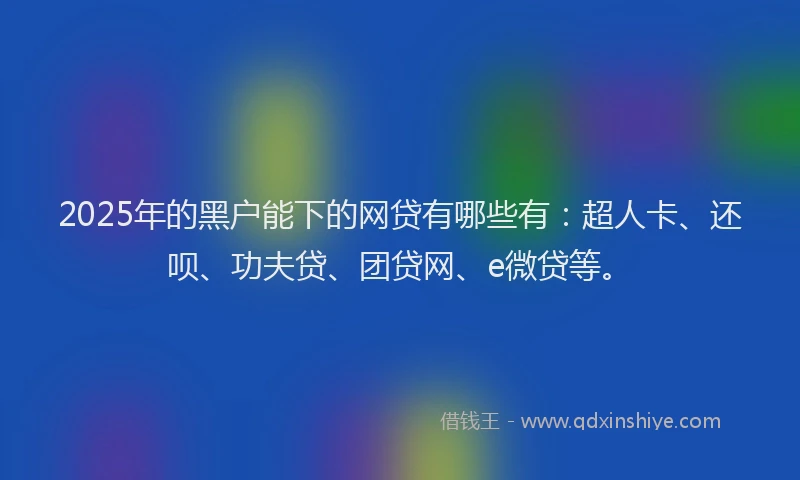 2025年的黑户能下的网贷有哪些有：超人卡、还呗、功夫贷、团贷网、e微贷等。