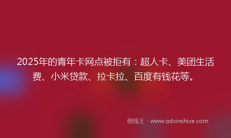 2025年的青年卡网点被拒有：超人卡、美团生活费、小米贷款、拉卡拉、百度有钱花等。