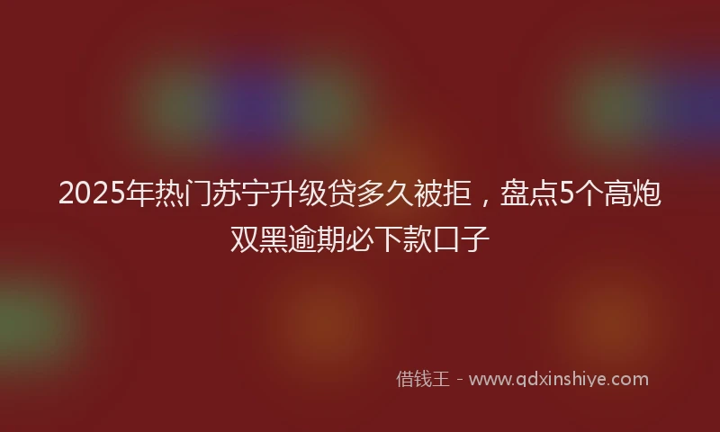 2025年热门苏宁升级贷多久被拒，盘点5个高炮双黑逾期必下款口子