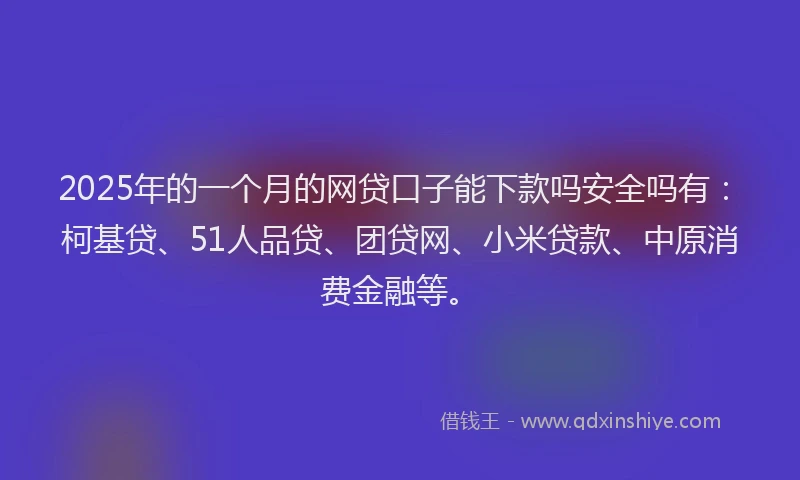2025年的一个月的网贷口子能下款吗安全吗有：柯基贷、51人品贷、团贷网、小米贷款、中原消费金融等。