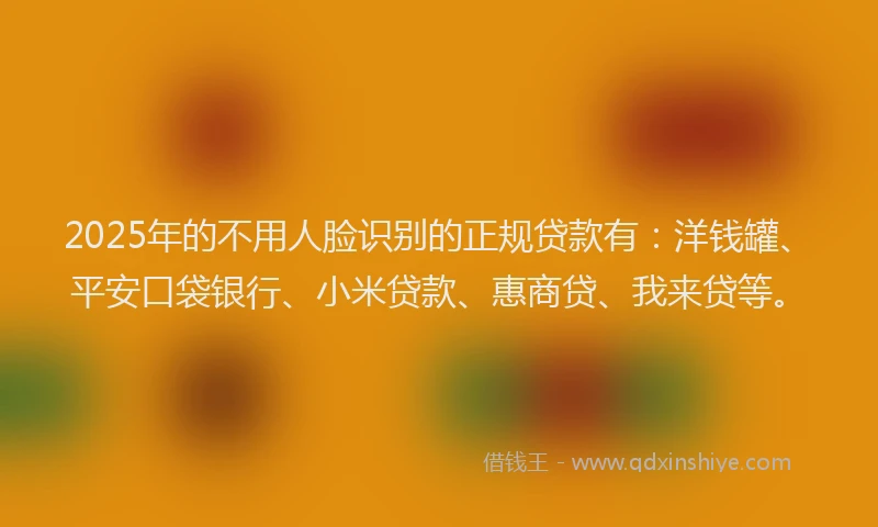 2025年的不用人脸识别的正规贷款有：洋钱罐、平安口袋银行、小米贷款、惠商贷、我来贷等。