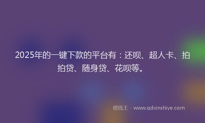 2025年的一键下款的平台有：还呗、超人卡、拍拍贷、随身贷、花呗等。