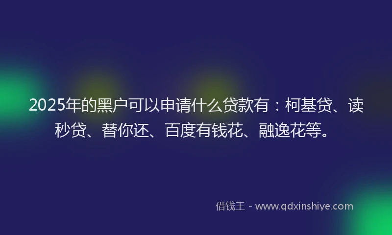 2025年的黑户可以申请什么贷款有：柯基贷、读秒贷、替你还、百度有钱花、融逸花等。