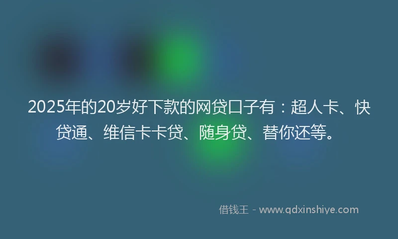 2025年的20岁好下款的网贷口子有：超人卡、快贷通、维信卡卡贷、随身贷、替你还等。
