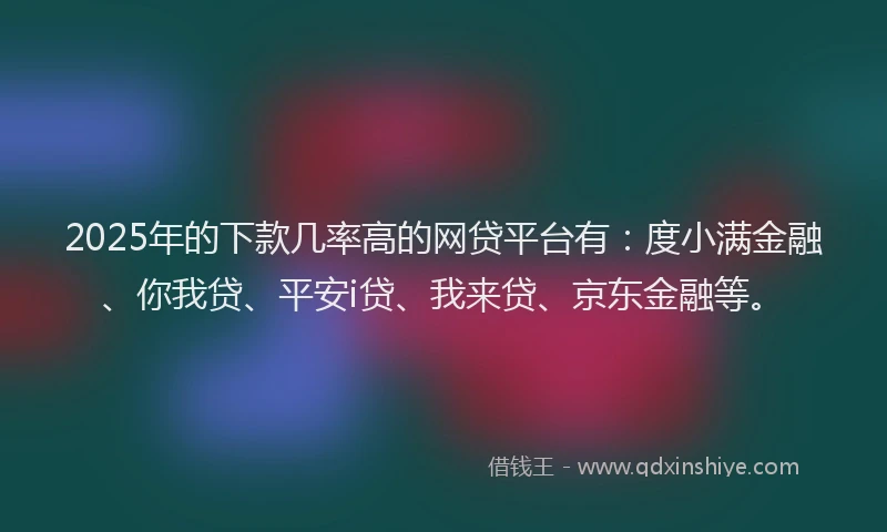 2025年的下款几率高的网贷平台有：度小满金融、你我贷、平安i贷、我来贷、京东金融等。