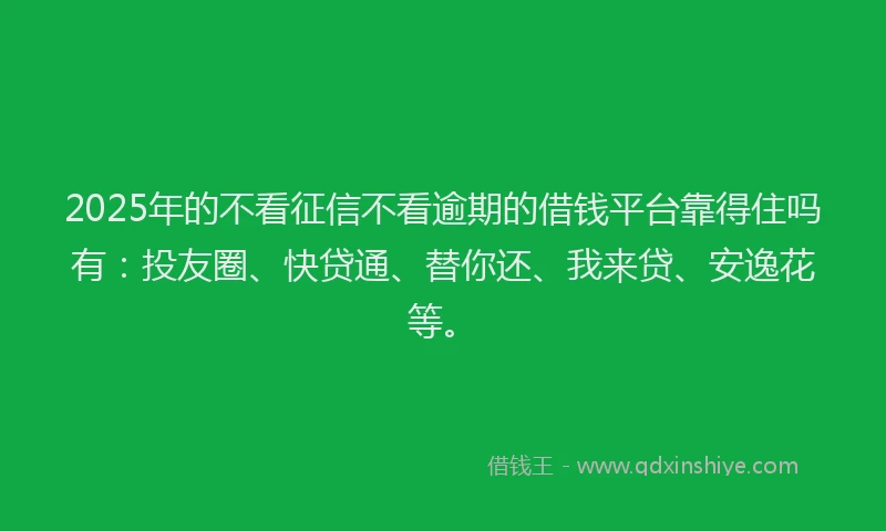 2025年的不看征信不看逾期的借钱平台靠得住吗有：投友圈、快贷通、替你还、我来贷、安逸花等。