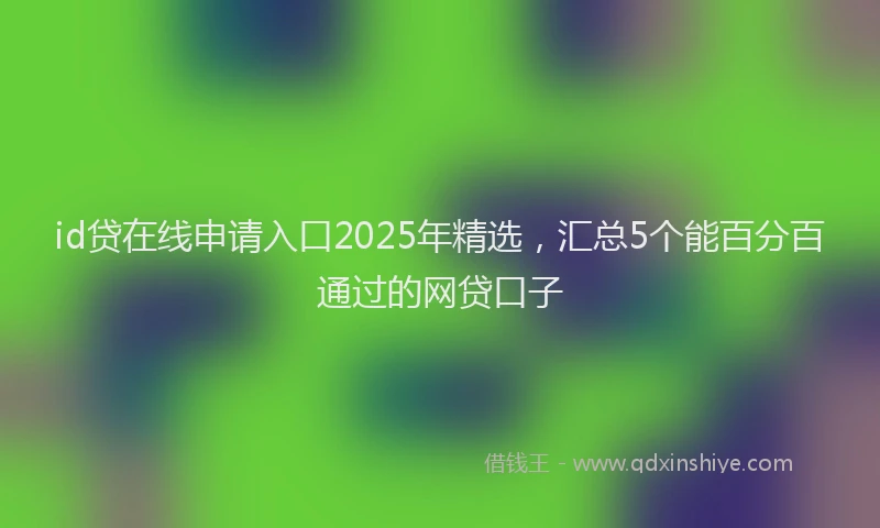 id贷在线申请入口2025年精选，汇总5个能百分百通过的网贷口子