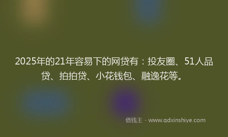 2025年的21年容易下的网贷有：投友圈、51人品贷、拍拍贷、小花钱包、融逸花等。