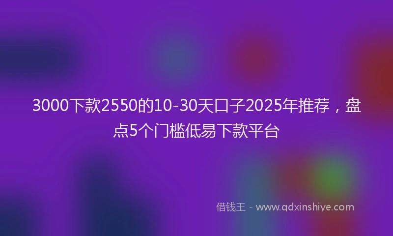 3000下款2550的10-30天口子2025年推荐，盘点5个门槛低易下款平台