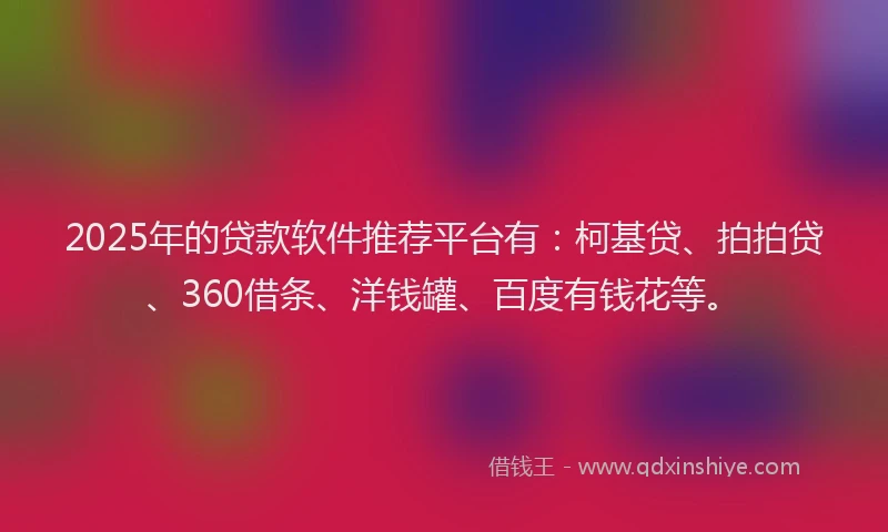 2025年的贷款软件推荐平台有：柯基贷、拍拍贷、360借条、洋钱罐、百度有钱花等。