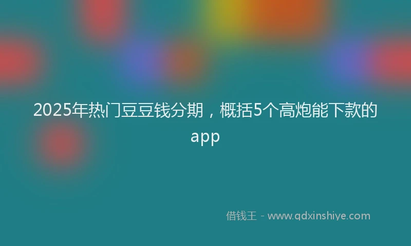 2025年热门豆豆钱分期，概括5个高炮能下款的app