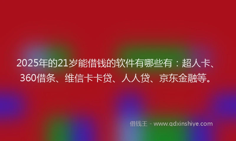 2025年的21岁能借钱的软件有哪些有：超人卡、360借条、维信卡卡贷、人人贷、京东金融等。
