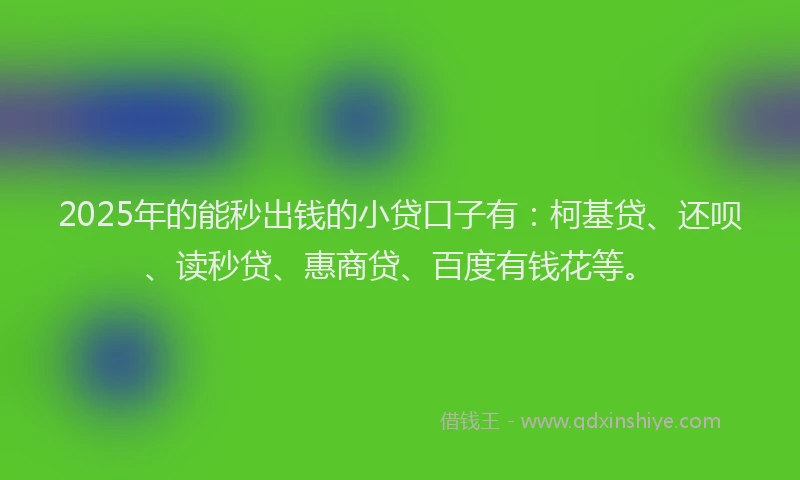 2025年的能秒出钱的小贷口子有：柯基贷、还呗、读秒贷、惠商贷、百度有钱花等。