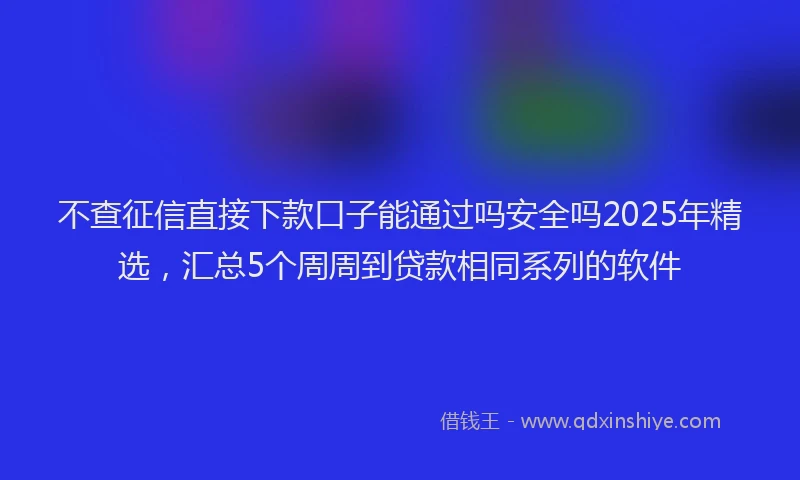 不查征信直接下款口子能通过吗安全吗2025年精选，汇总5个周周到贷款相同系列的软件
