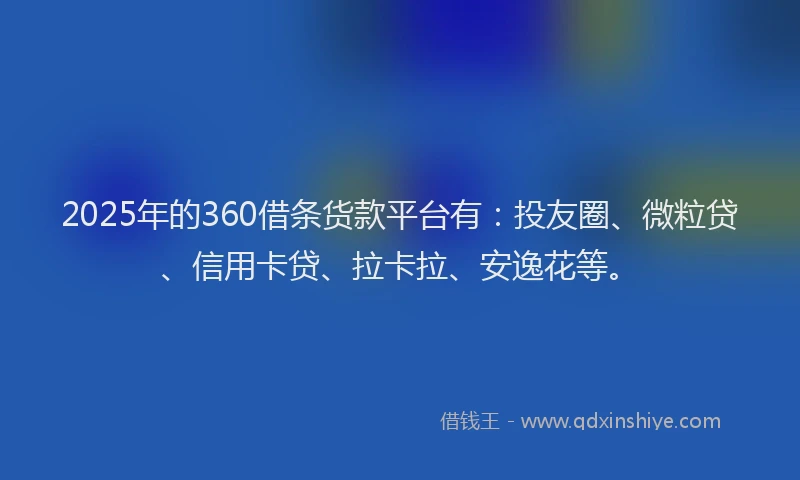 2025年的360借条货款平台有：投友圈、微粒贷、信用卡贷、拉卡拉、安逸花等。