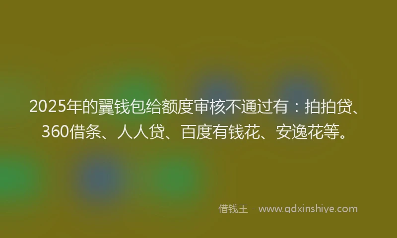 2025年的翼钱包给额度审核不通过有：拍拍贷、360借条、人人贷、百度有钱花、安逸花等。