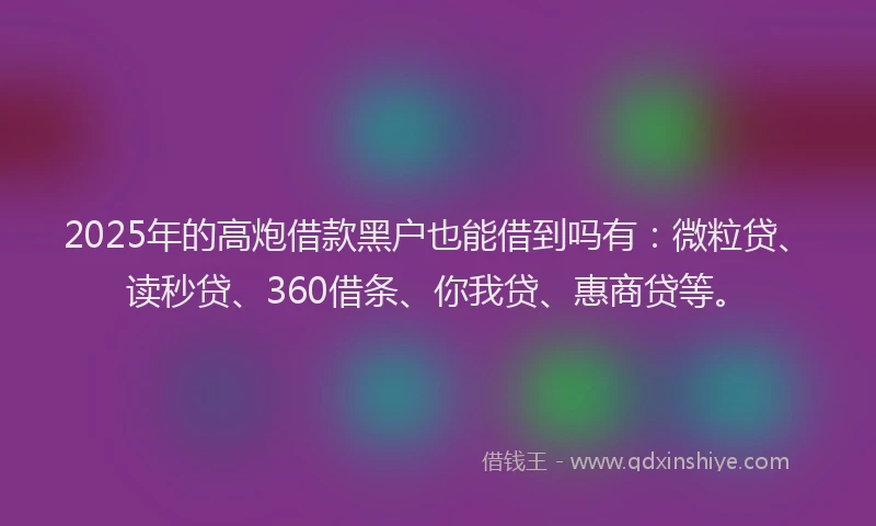 2025年的高炮借款黑户也能借到吗有：微粒贷、读秒贷、360借条、你我贷、惠商贷等。