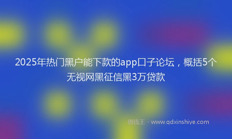 2025年热门黑户能下款的app口子论坛，概括5个无视网黑征信黑3万贷款