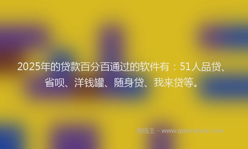 2025年的贷款百分百通过的软件有：51人品贷、省呗、洋钱罐、随身贷、我来贷等。