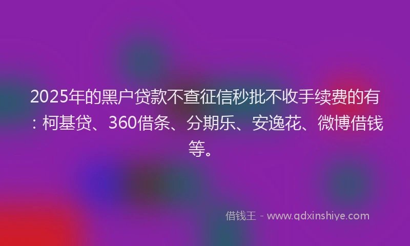 2025年的黑户贷款不查征信秒批不收手续费的有：柯基贷、360借条、分期乐、安逸花、微博借钱等。