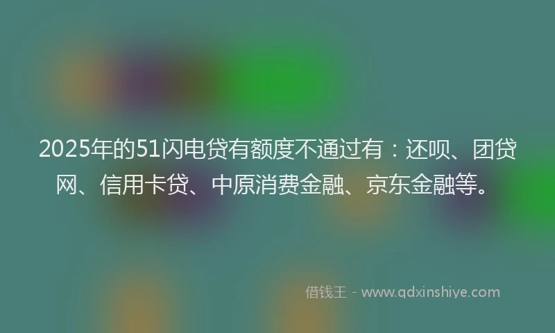 2025年的51闪电贷有额度不通过有:还呗、团贷网、信用卡贷、中原消费金融、京东金融等。