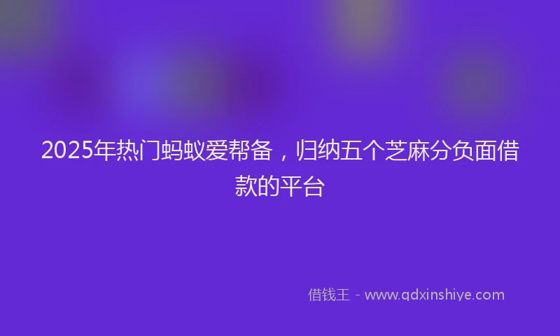 2025年热门蚂蚁爱帮备，归纳五个芝麻分负面借款的平台