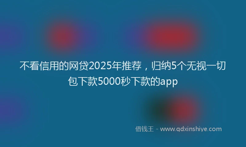不看信用的网贷2025年推荐，归纳5个无视一切包下款5000秒下款的app
